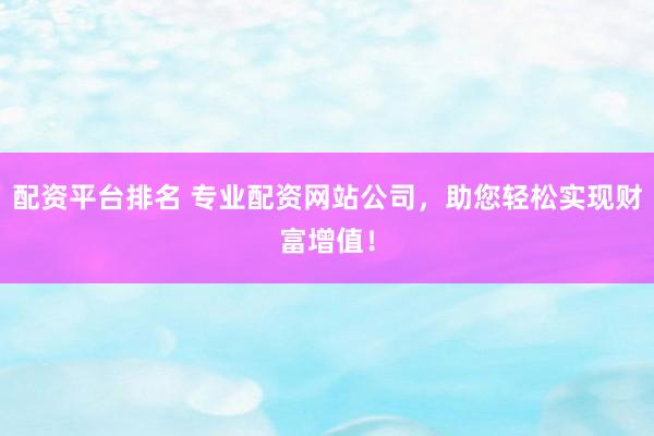 配资平台排名 专业配资网站公司，助您轻松实现财富增值！
