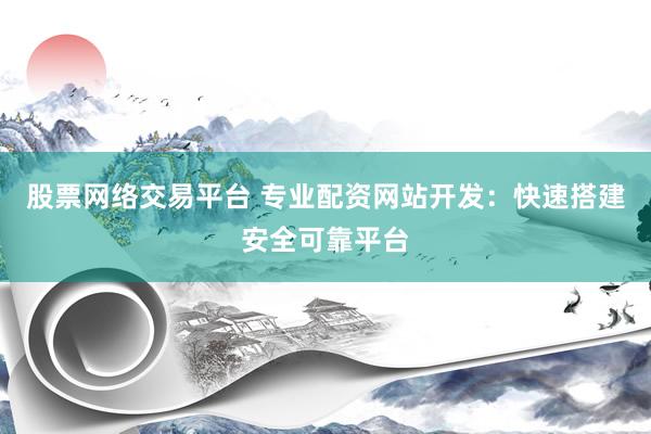 股票网络交易平台 专业配资网站开发：快速搭建安全可靠平台