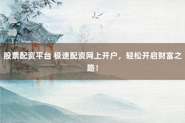 股票配资平台 极速配资网上开户，轻松开启财富之路！