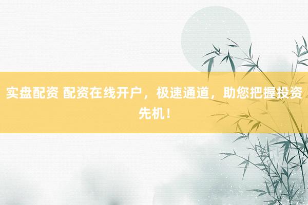实盘配资 配资在线开户，极速通道，助您把握投资先机！