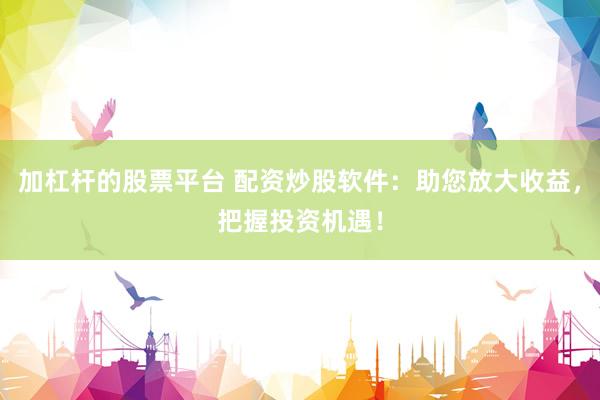 加杠杆的股票平台 配资炒股软件：助您放大收益，把握投资机遇！