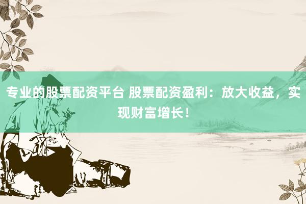 专业的股票配资平台 股票配资盈利：放大收益，实现财富增长！