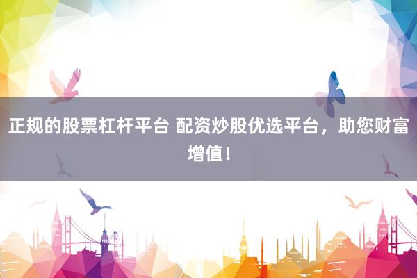 正规的股票杠杆平台 配资炒股优选平台，助您财富增值！