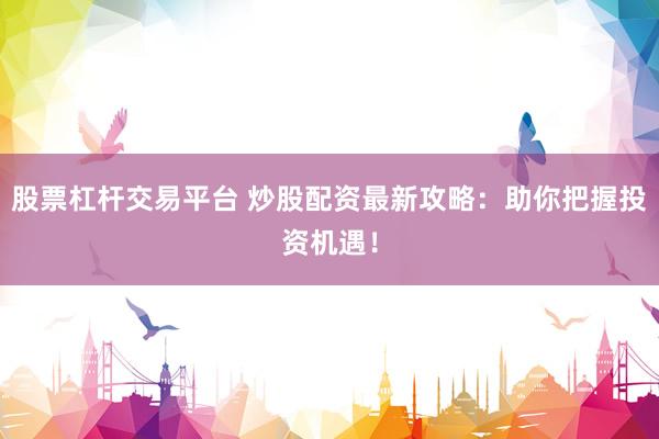 股票杠杆交易平台 炒股配资最新攻略：助你把握投资机遇！