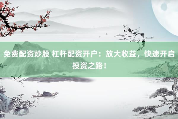 免费配资炒股 杠杆配资开户：放大收益，快速开启投资之路！