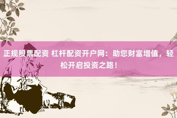正规股票配资 杠杆配资开户网：助您财富增值，轻松开启投资之路！