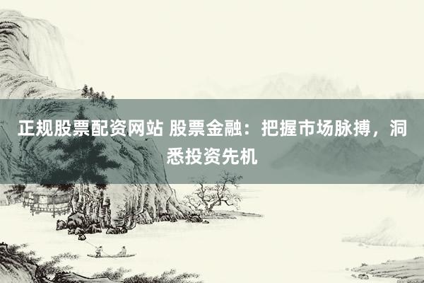 正规股票配资网站 股票金融：把握市场脉搏，洞悉投资先机