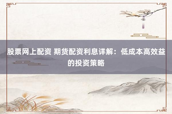 股票网上配资 期货配资利息详解：低成本高效益的投资策略