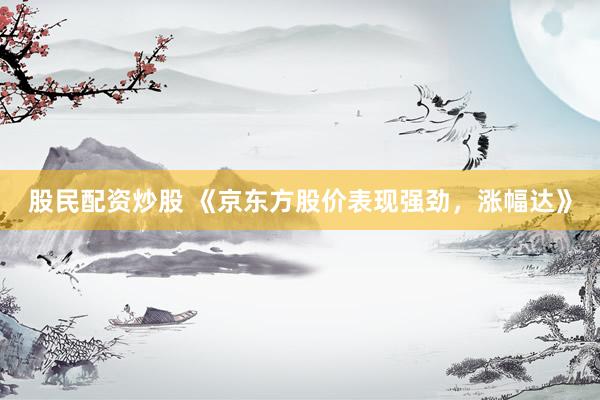 股民配资炒股 《京东方股价表现强劲，涨幅达》