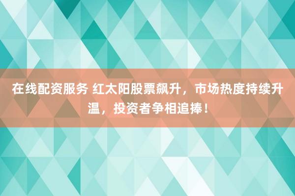 在线配资服务 红太阳股票飙升，市场热度持续升温，投资者争相追捧！