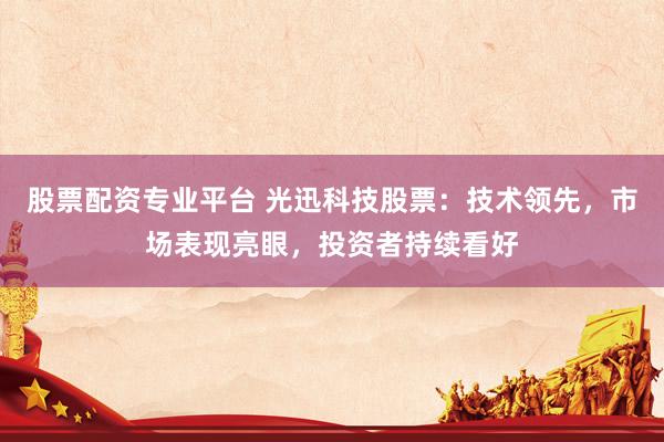 股票配资专业平台 光迅科技股票：技术领先，市场表现亮眼，投资者持续看好
