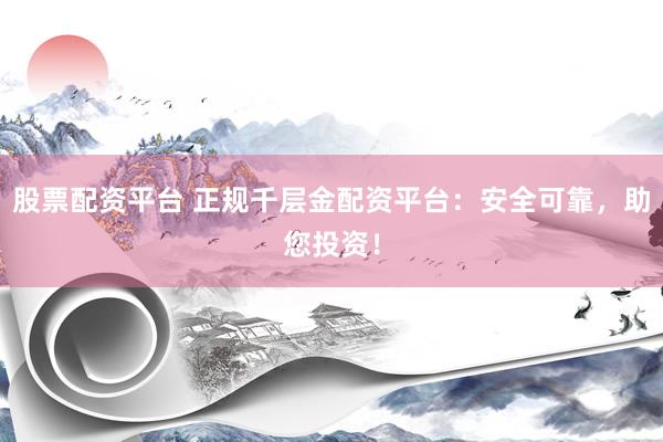 股票配资平台 正规千层金配资平台：安全可靠，助您投资！