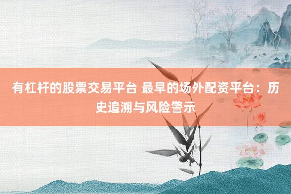 有杠杆的股票交易平台 最早的场外配资平台：历史追溯与风险警示