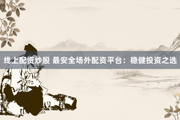 线上配资炒股 最安全场外配资平台：稳健投资之选