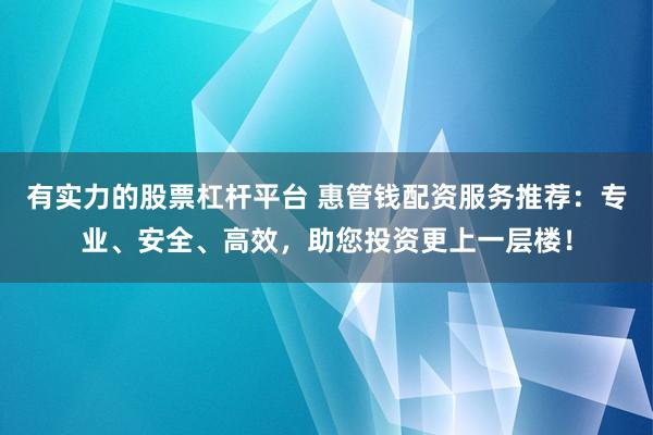 有实力的股票杠杆平台 惠管钱配资服务推荐：专业、安全、高效，助您投资更上一层楼！
