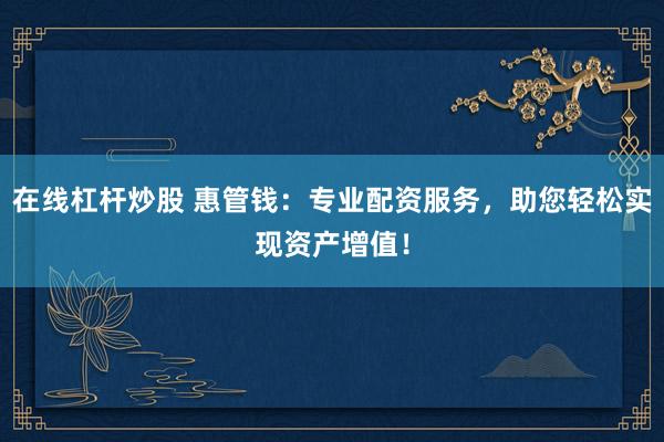 在线杠杆炒股 惠管钱：专业配资服务，助您轻松实现资产增值！