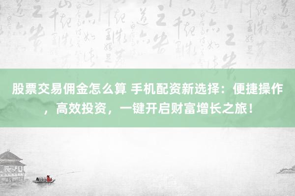 股票交易佣金怎么算 手机配资新选择：便捷操作，高效投资，一键开启财富增长之旅！