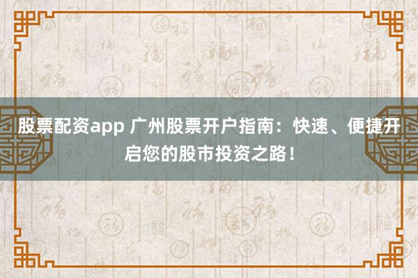股票配资app 广州股票开户指南：快速、便捷开启您的股市投资之路！