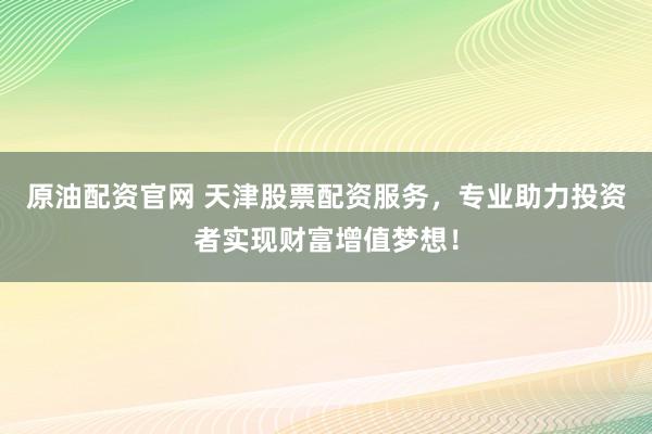 原油配资官网 天津股票配资服务，专业助力投资者实现财富增值梦想！