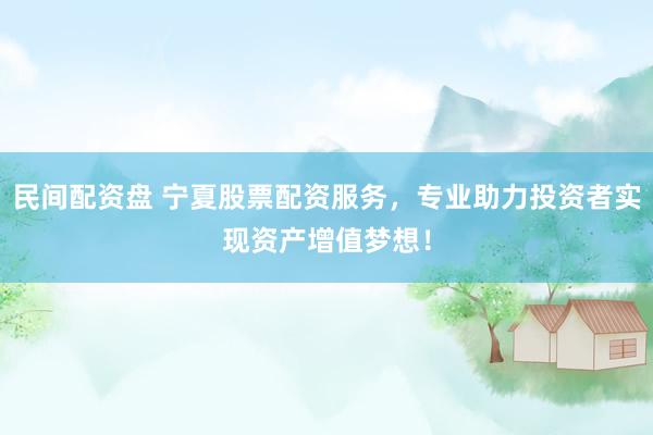 民间配资盘 宁夏股票配资服务，专业助力投资者实现资产增值梦想！