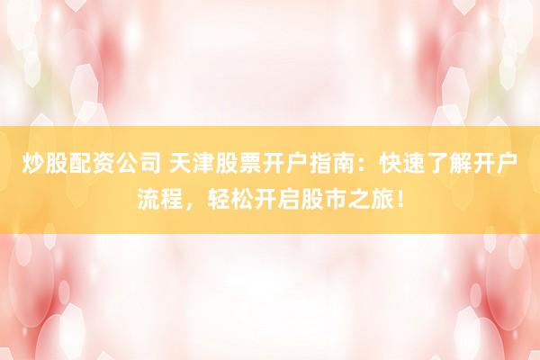 炒股配资公司 天津股票开户指南：快速了解开户流程，轻松开启股市之旅！