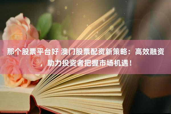 那个股票平台好 澳门股票配资新策略：高效融资，助力投资者把握市场机遇！