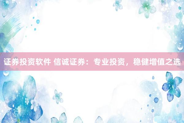 证券投资软件 信诚证券：专业投资，稳健增值之选