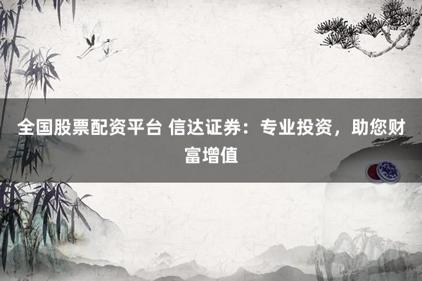 全国股票配资平台 信达证券：专业投资，助您财富增值