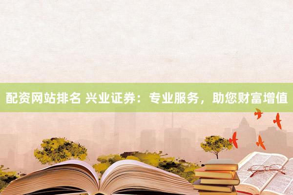 配资网站排名 兴业证券：专业服务，助您财富增值