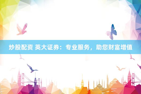 炒股配资 英大证券：专业服务，助您财富增值