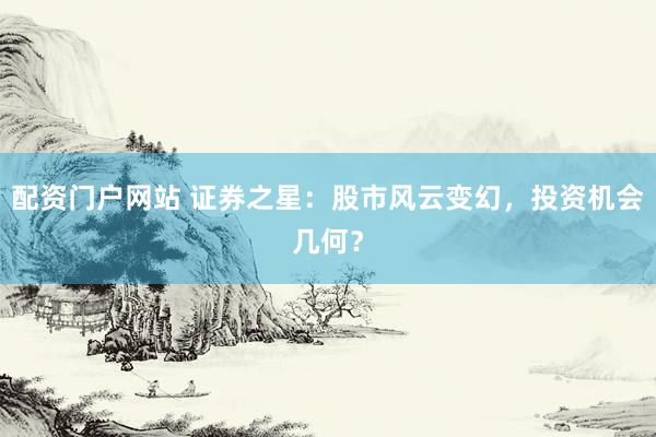 配资门户网站 证券之星：股市风云变幻，投资机会几何？