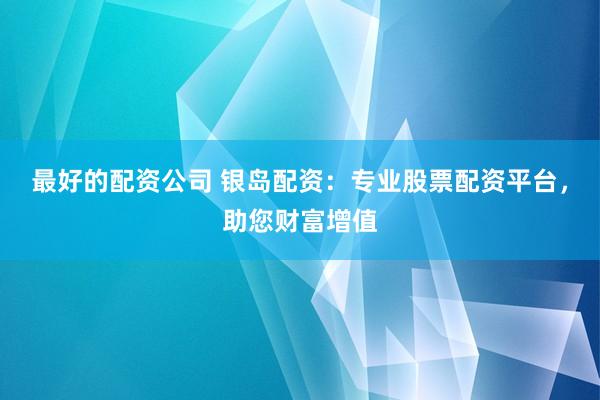 最好的配资公司 银岛配资：专业股票配资平台，助您财富增值