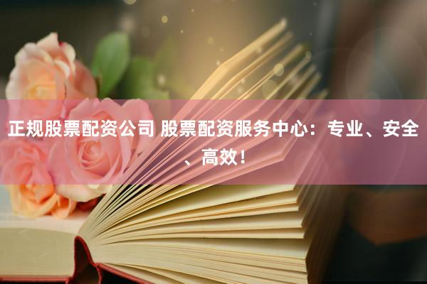 正规股票配资公司 股票配资服务中心：专业、安全、高效！