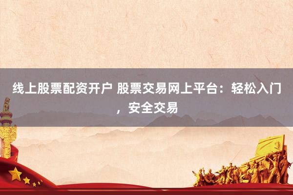 线上股票配资开户 股票交易网上平台：轻松入门，安全交易