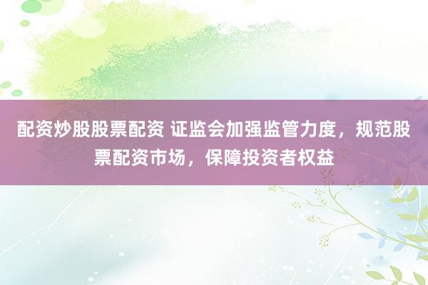配资炒股股票配资 证监会加强监管力度，规范股票配资市场，保障投资者权益
