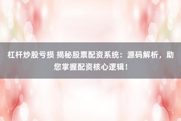 杠杆炒股亏损 揭秘股票配资系统：源码解析，助您掌握配资核心逻辑！