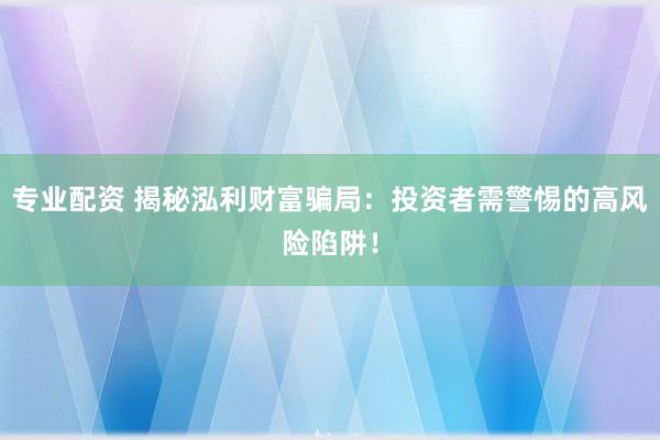 专业配资 揭秘泓利财富骗局：投资者需警惕的高风险陷阱！