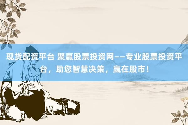 现货配资平台 聚赢股票投资网——专业股票投资平台，助您智慧决策，赢在股市！