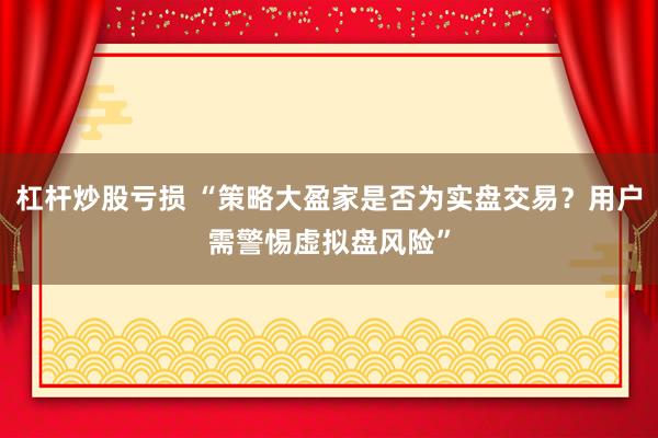 杠杆炒股亏损 “策略大盈家是否为实盘交易？用户需警惕虚拟盘风险”
