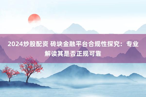 2024炒股配资 砖块金融平台合规性探究：专业解读其是否正规可靠