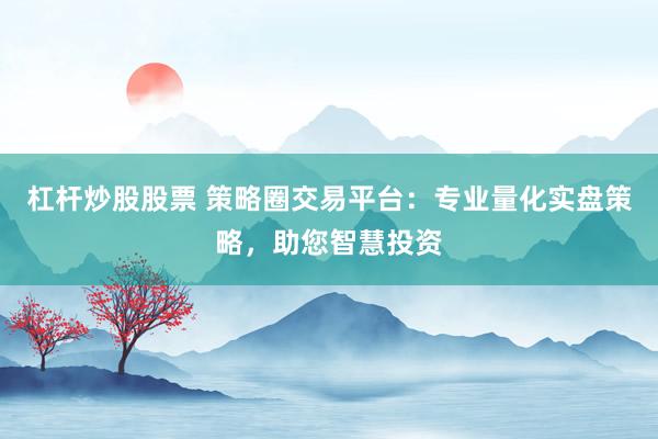 杠杆炒股股票 策略圈交易平台：专业量化实盘策略，助您智慧投资