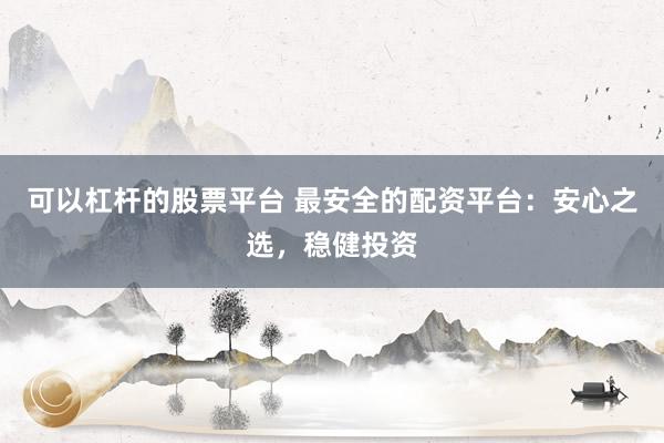 可以杠杆的股票平台 最安全的配资平台：安心之选，稳健投资