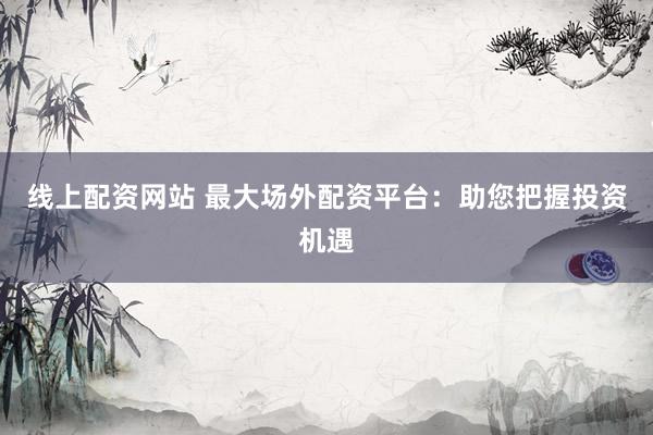 线上配资网站 最大场外配资平台：助您把握投资机遇