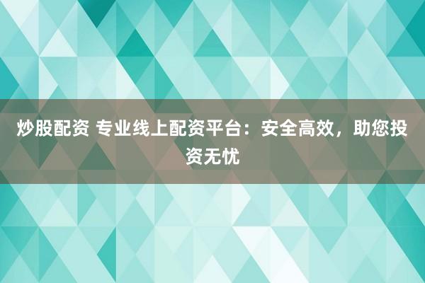炒股配资 专业线上配资平台：安全高效，助您投资无忧