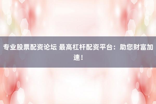 专业股票配资论坛 最高杠杆配资平台：助您财富加速！