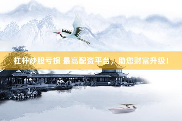 杠杆炒股亏损 最高配资平台，助您财富升级！