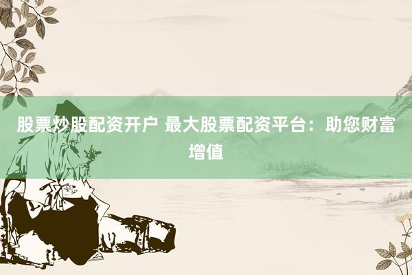 股票炒股配资开户 最大股票配资平台：助您财富增值
