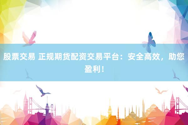 股票交易 正规期货配资交易平台：安全高效，助您盈利！
