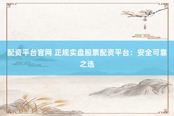配资平台官网 正规实盘股票配资平台：安全可靠之选