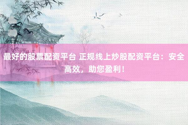 最好的股票配资平台 正规线上炒股配资平台：安全高效，助您盈利！